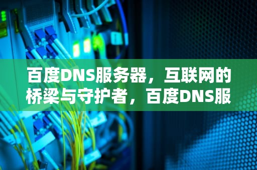 百度DNS服务器，互联网的桥梁与守护者，百度DNS服务器