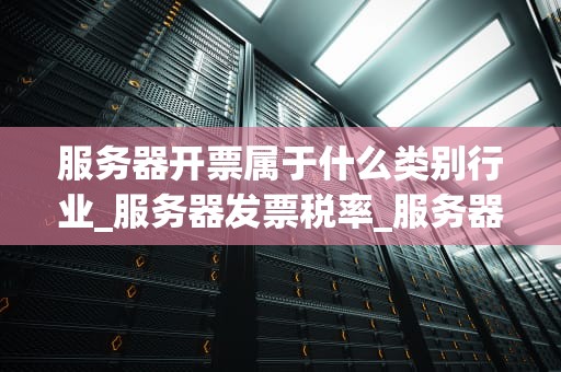服务器开票属于什么类别行业_服务器发票税率_服务器开票行业及其发展趋势