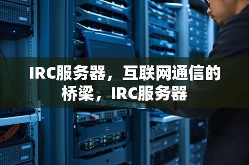 IRC服务器，互联网通信的桥梁，IRC服务器