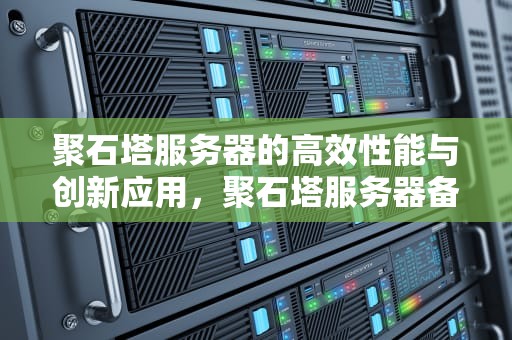 聚石塔服务器的高效性能与创新应用，聚石塔服务器备案
