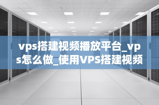 vps搭建视频播放平台_vps怎么做_使用VPS搭建视频播放平台