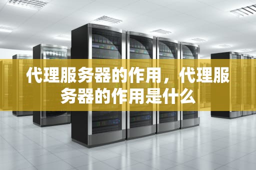 代理服务器的作用，代理服务器的作用是什么