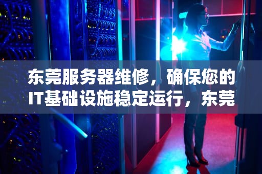 东莞服务器维修，确保您的IT基础设施稳定运行，东莞服务器维修店