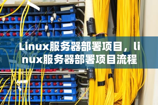 Linux服务器部署项目，linux服务器部署项目流程