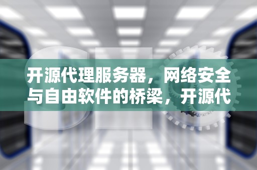 开源代理服务器，网络安全与自由软件的桥梁，开源代理服务器软件
