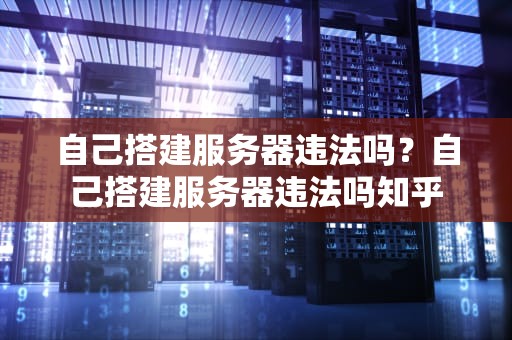 自己搭建服务器违法吗？自己搭建服务器违法吗知乎