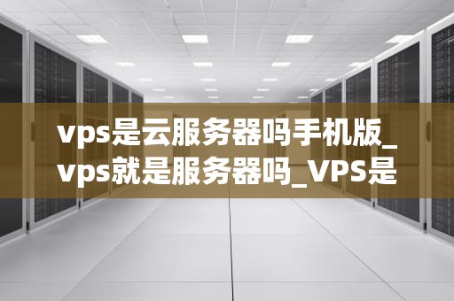 vps是云服务器吗手机版_vps就是服务器吗_VPS是云服务器吗？手机版