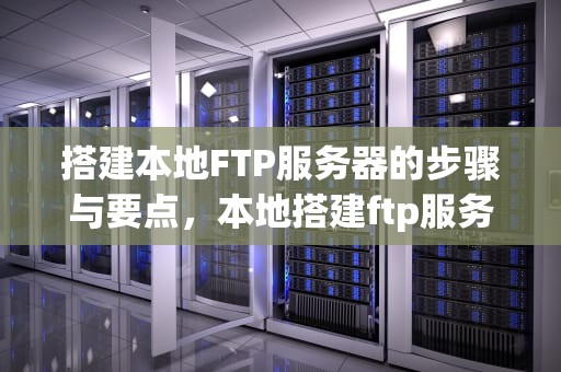 搭建本地FTP服务器的步骤与要点，本地搭建ftp服务器教程