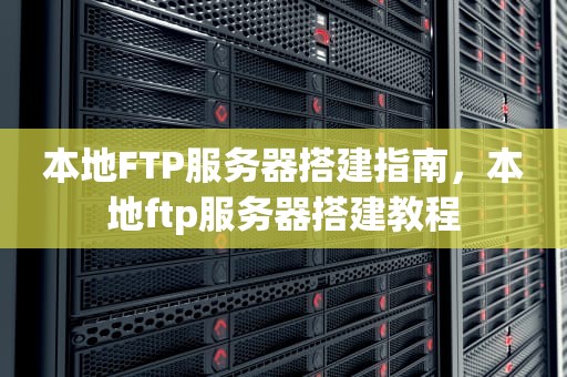 本地FTP服务器搭建指南，本地ftp服务器搭建教程
