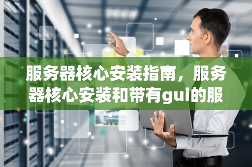 服务器核心安装指南，服务器核心安装和带有gui的服务器区别