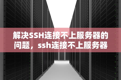解决SSH连接不上服务器的问题，ssh连接不上服务器的原因