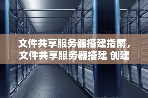 文件共享服务器搭建指南，文件共享服务器搭建 创建多人账户