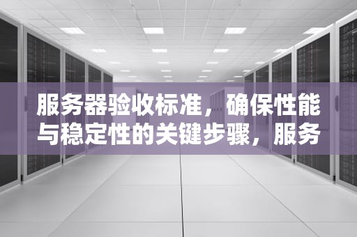 服务器验收标准，确保性能与稳定性的关键步骤，服务器验收标准与验收规范