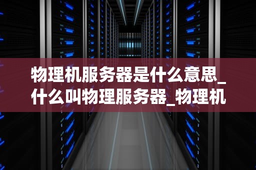 物理机服务器是什么意思_什么叫物理服务器_物理机服务器的深度解析