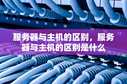 服务器与主机的区别，服务器与主机的区别是什么