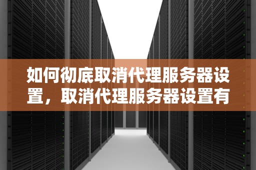 如何彻底取消代理服务器设置，取消代理服务器设置有什么影响吗