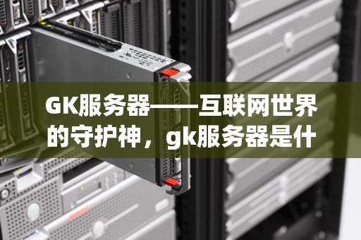 GK服务器——互联网世界的守护神，gk服务器是什么意思