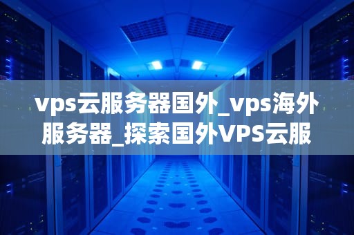 vps云服务器国外_vps海外服务器_探索国外VPS云服务器的优势与应用