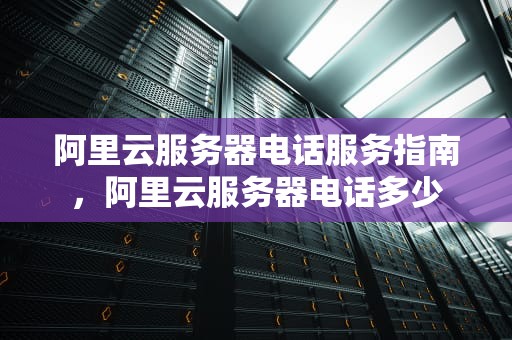 阿里云服务器电话服务指南，阿里云服务器电话多少