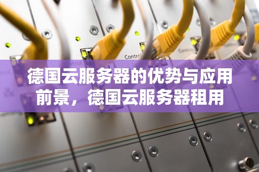德国云服务器的优势与应用前景，德国云服务器租用