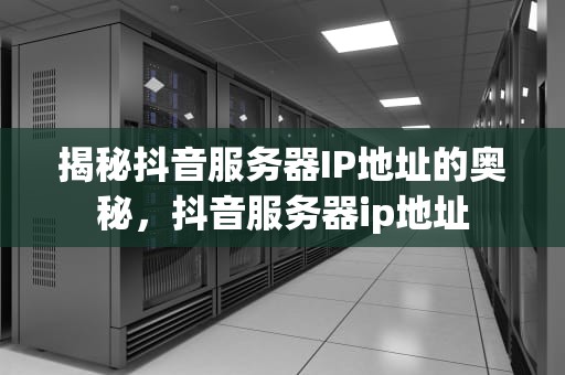 揭秘抖音服务器IP地址的奥秘，抖音服务器ip地址