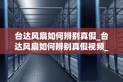 台达风扇如何辨别真假_台达风扇如何辨别真假视频_台达风扇如何辨别真假