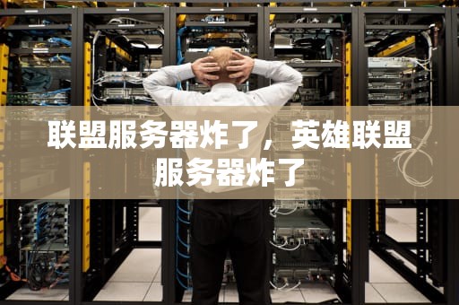 联盟服务器炸了，英雄联盟服务器炸了