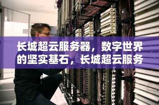 长城超云服务器，数字世界的坚实基石，长城超云服务器怎么样