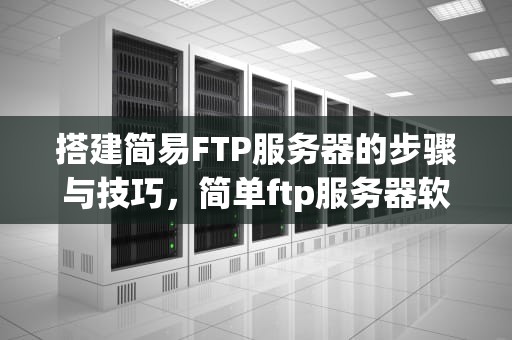 搭建简易FTP服务器的步骤与技巧，简单ftp服务器软件