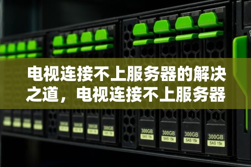 电视连接不上服务器的解决之道，电视连接不上服务器怎么回事