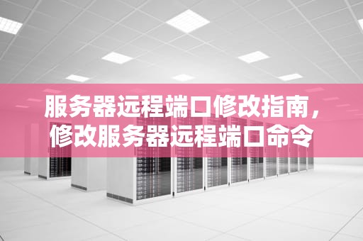 服务器远程端口修改指南，修改服务器远程端口命令