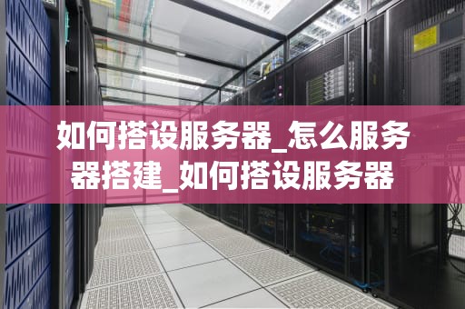 如何搭设服务器_怎么服务器搭建_如何搭设服务器