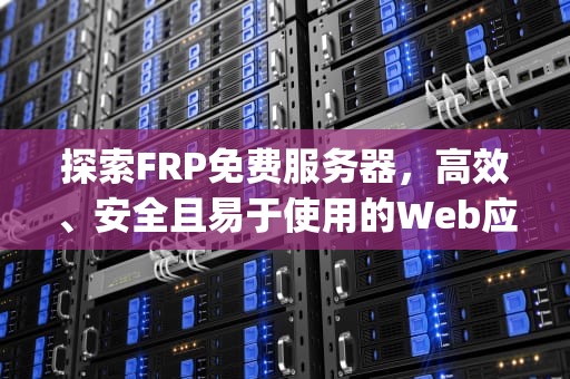探索FRP免费服务器，高效、安全且易于使用的Web应用防火墙解决方案，frp 免费服务器