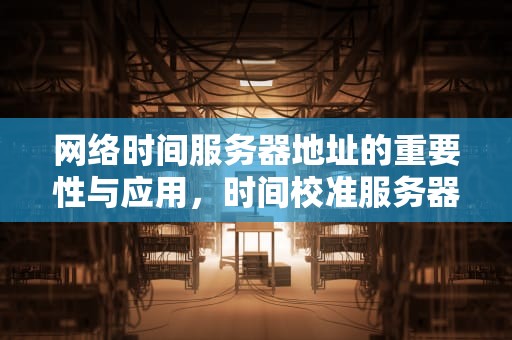 网络时间服务器地址的重要性与应用，时间校准服务器