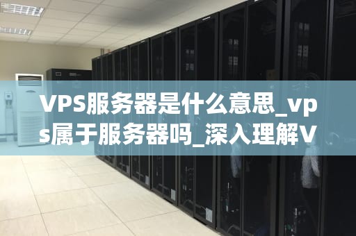 VPS服务器是什么意思_vps属于服务器吗_深入理解VPS服务器