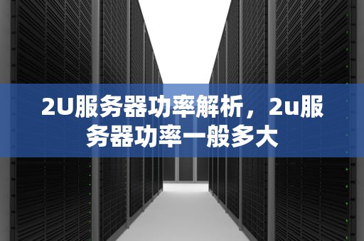 2U服务器功率解析，2u服务器功率一般多大