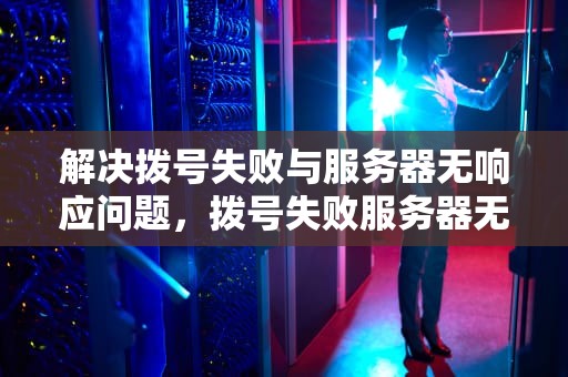 解决拨号失败与服务器无响应问题，拨号失败服务器无响应是什么原因