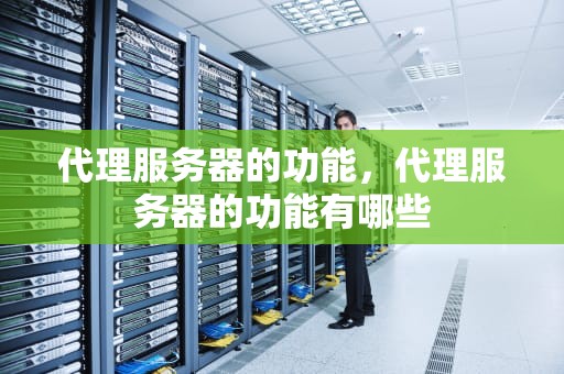 代理服务器的功能，代理服务器的功能有哪些