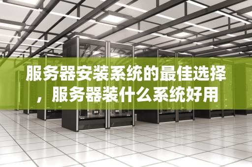 服务器安装系统的最佳选择，服务器装什么系统好用