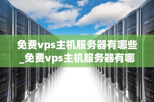 免费vps主机服务器有哪些_免费vps主机服务器有哪些类型_免费VPS主机服务器的探索与应用