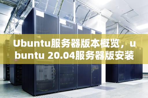 Ubuntu服务器版本概览，ubuntu 20.04服务器版安装教程