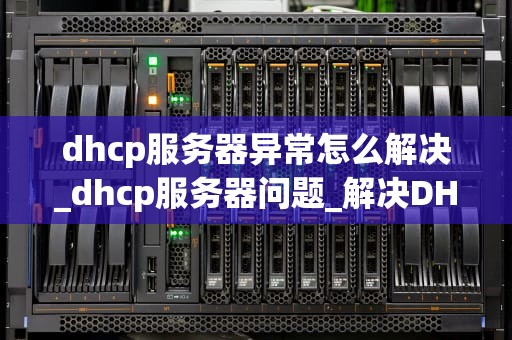 dhcp服务器异常怎么解决_dhcp服务器问题_解决DHCP服务器异常问题的有效方法
