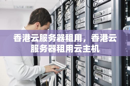 香港云服务器租用，香港云服务器租用云主机