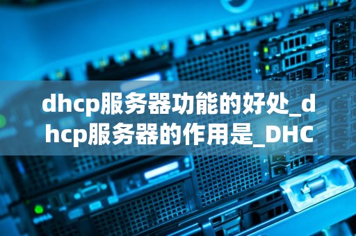 dhcp服务器功能的好处_dhcp服务器的作用是_DHCP服务器功能的好处