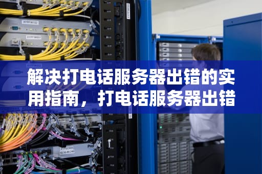解决打电话服务器出错的实用指南，打电话服务器出错是什么意思