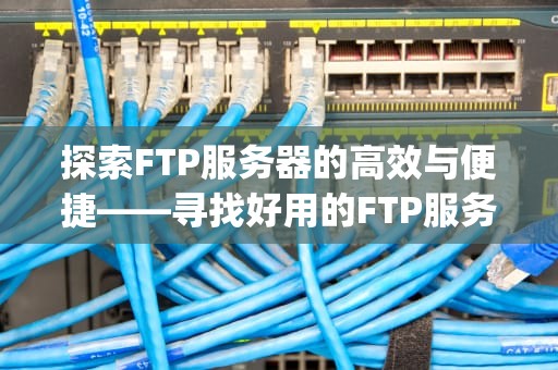 探索FTP服务器的高效与便捷——寻找好用的FTP服务器，好用的ftp服务器软件
