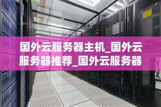 国外云服务器主机_国外云服务器推荐_国外云服务器主机的全面解析