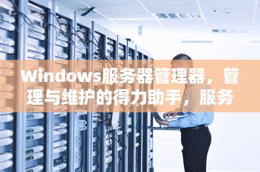 Windows服务器管理器，管理与维护的得力助手，服务器管理器 win10