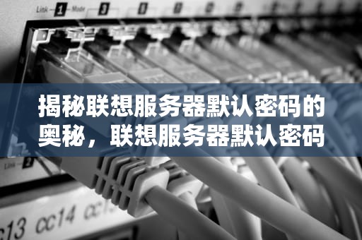揭秘联想服务器默认密码的奥秘，联想服务器默认密码是多少