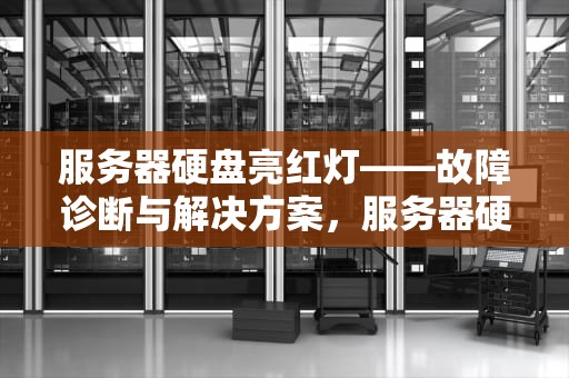 服务器硬盘亮红灯——故障诊断与解决方案，服务器硬盘亮红灯报警